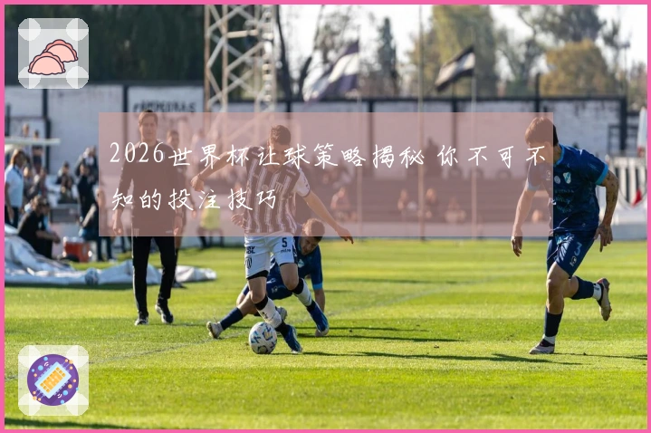 2026世界杯让球策略揭秘 你不可不知的投注技巧