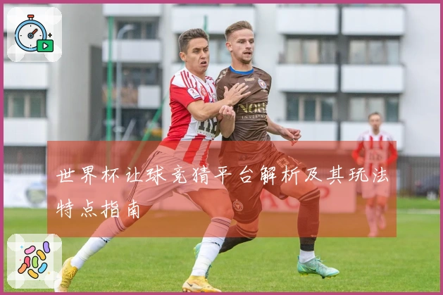世界杯让球竞猜平台解析及其玩法特点指南