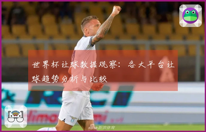 世界杯让球数据观察：各大平台让球趋势分析与比较