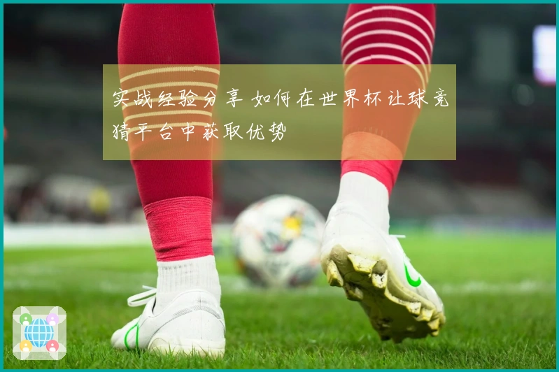 实战经验分享 如何在世界杯让球竞猜平台中获取优势