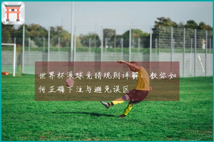 世界杯滚球竞猜规则详解，教你如何正确下注与避免误区