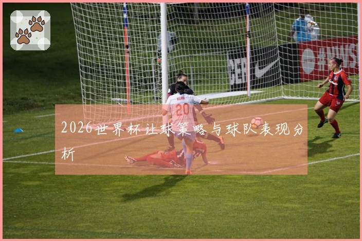 2026世界杯让球策略与球队表现分析