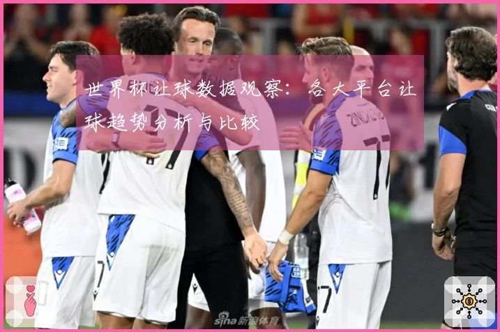 世界杯让球数据观察：各大平台让球趋势分析与比较