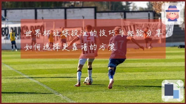 世界杯让球投注的技巧与经验分享如何选择更靠谱的方案