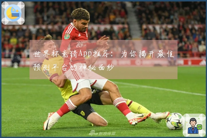 世界杯竞猜App推荐：为你揭开最佳预测平台的神秘面纱