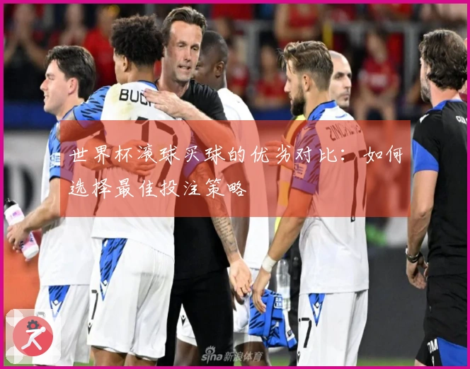 世界杯滚球买球的优劣对比：如何选择最佳投注策略