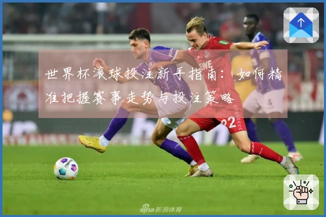 世界杯滚球投注新手指南：如何精准把握赛事走势与投注策略