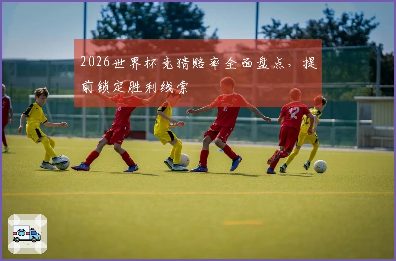 2026世界杯竞猜赔率全面盘点，提前锁定胜利线索