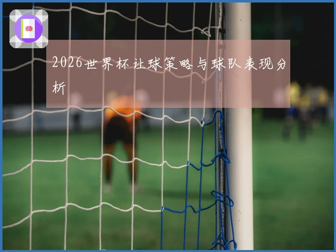 2026世界杯让球策略与球队表现分析