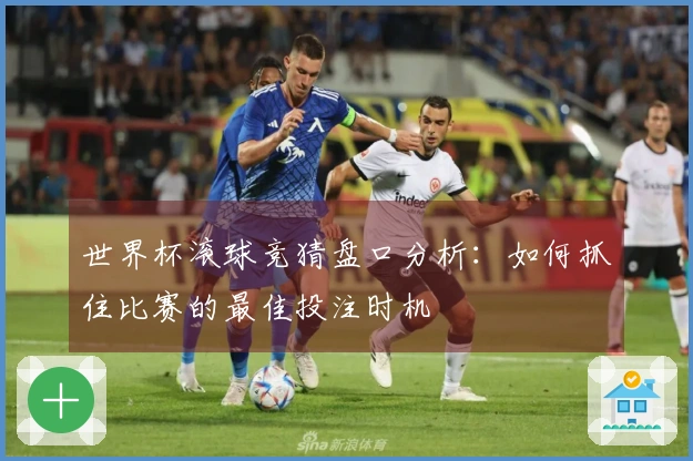 世界杯滚球竞猜盘口分析：如何抓住比赛的最佳投注时机