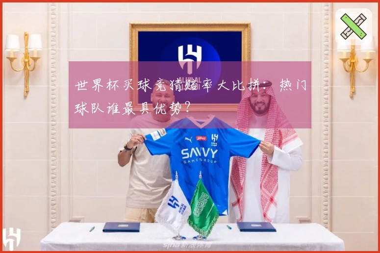 世界杯买球竞猜赔率大比拼：热门球队谁最具优势？