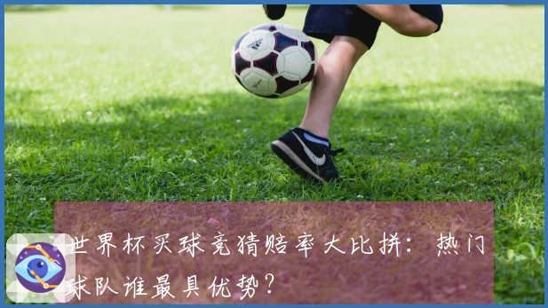世界杯买球竞猜赔率大比拼：热门球队谁最具优势？