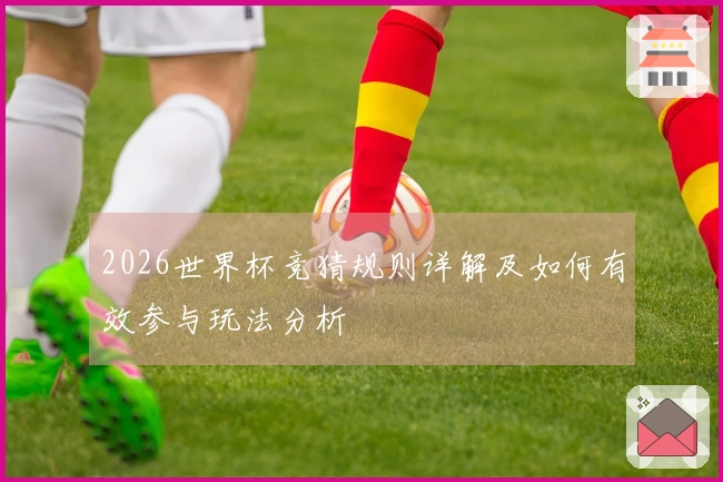 2026世界杯竞猜规则详解及如何有效参与玩法分析