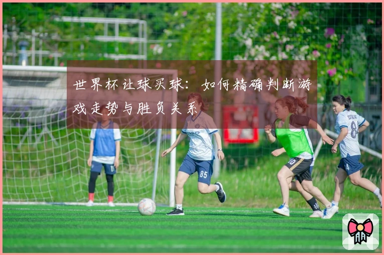 世界杯让球买球：如何精确判断游戏走势与胜负关系