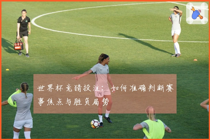 世界杯竞猜投注：如何准确判断赛事焦点与胜负局势