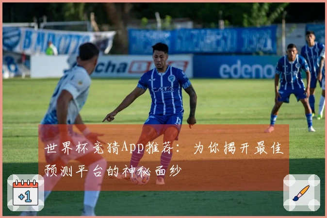 世界杯竞猜App推荐：为你揭开最佳预测平台的神秘面纱