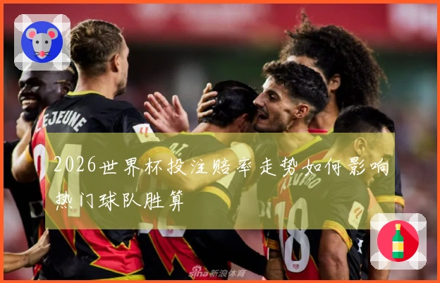 2026世界杯投注赔率走势如何影响热门球队胜算