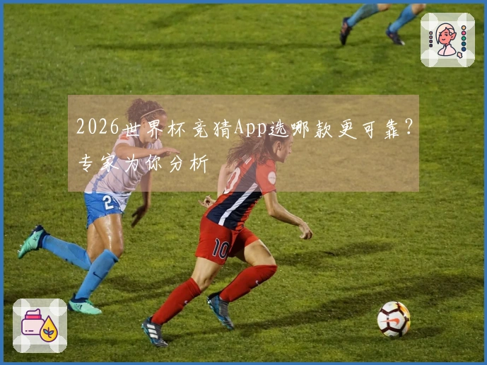 2026世界杯竞猜App选哪款更可靠？专家为你分析