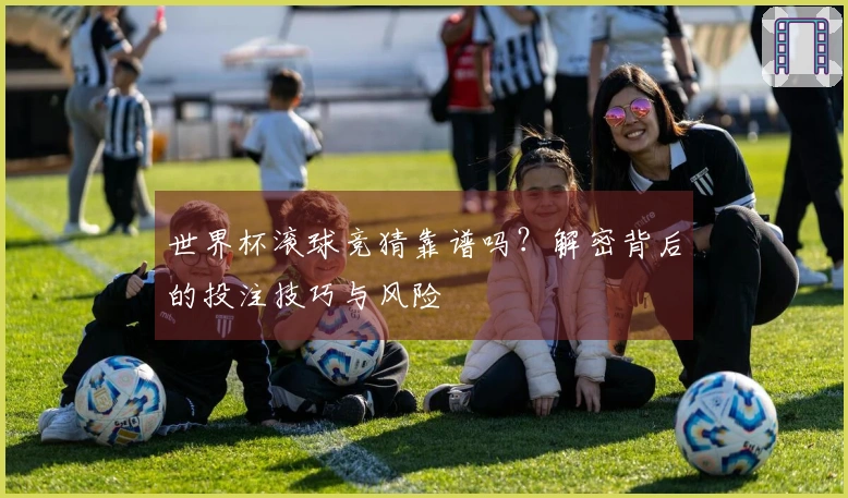 世界杯滚球竞猜靠谱吗？解密背后的投注技巧与风险