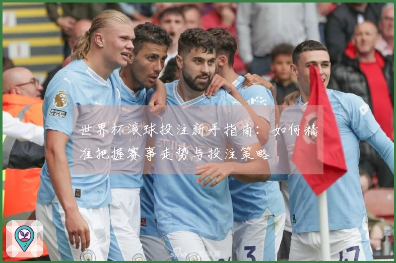 世界杯滚球投注新手指南：如何精准把握赛事走势与投注策略