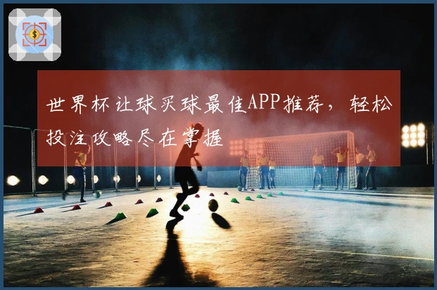 世界杯让球买球最佳APP推荐，轻松投注攻略尽在掌握